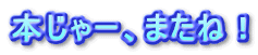 本じゃー、またね!